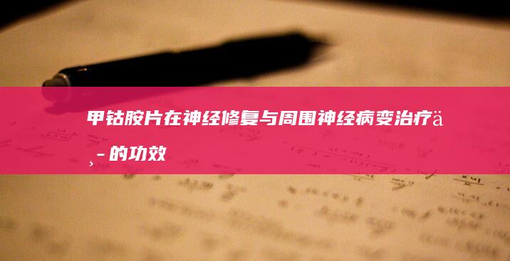 甲钴胺片在神经修复与周围神经病变治疗中的功效与作用