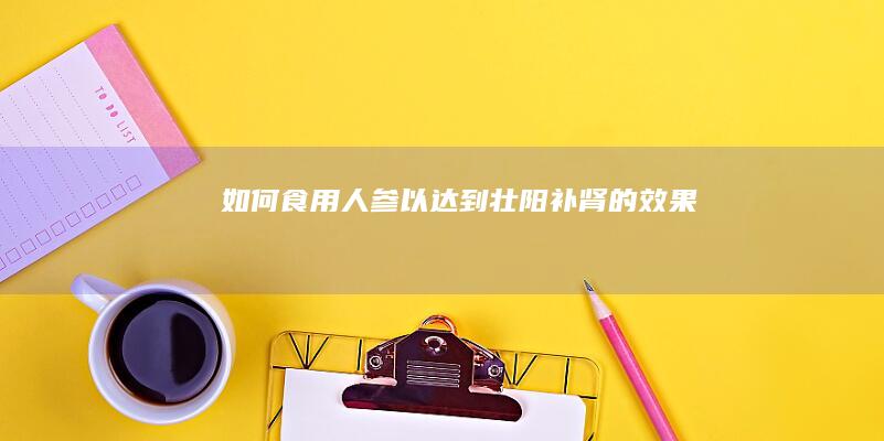 如何食用人参以达到壮阳补肾的效果